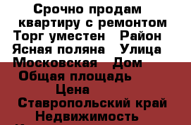 Срочно продам 1 квартиру,с ремонтом.Торг уместен › Район ­ Ясная поляна › Улица ­ Московская › Дом ­ 3 › Общая площадь ­ 40 › Цена ­ 850 - Ставропольский край Недвижимость » Квартиры продажа   . Ставропольский край